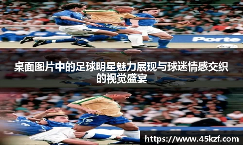 桌面图片中的足球明星魅力展现与球迷情感交织的视觉盛宴