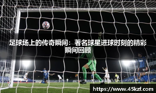 足球场上的传奇瞬间：著名球星进球时刻的精彩瞬间回顾