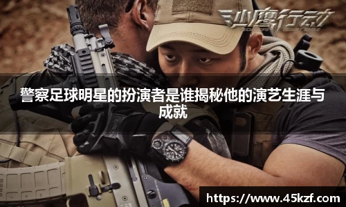 警察足球明星的扮演者是谁揭秘他的演艺生涯与成就