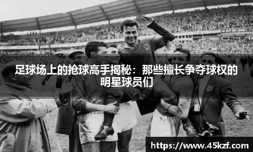 足球场上的抢球高手揭秘：那些擅长争夺球权的明星球员们